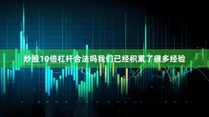 炒股10倍杠杆合法吗我们已经积累了很多经验