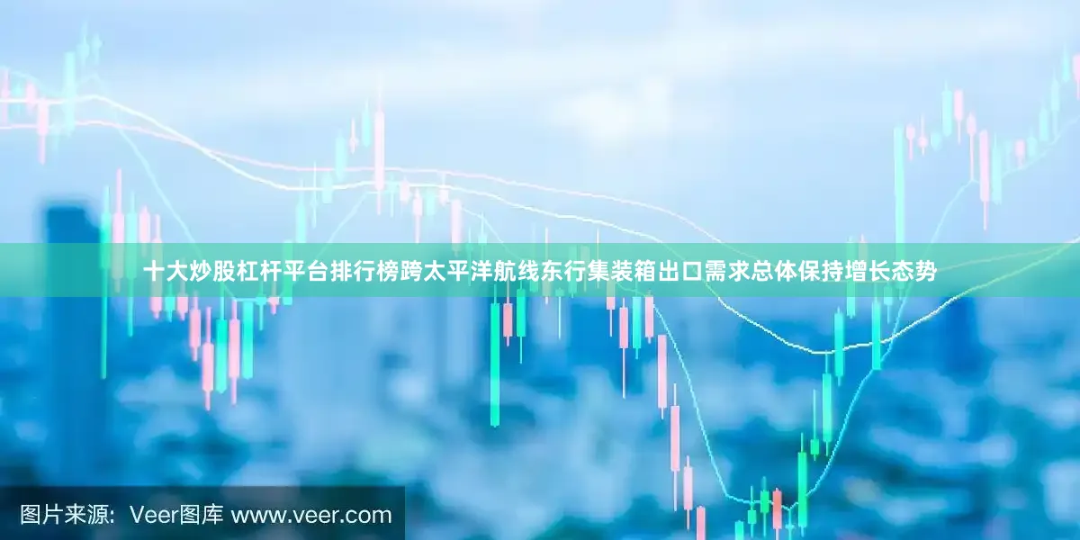 十大炒股杠杆平台排行榜跨太平洋航线东行集装箱出口需求总体保持增长态势