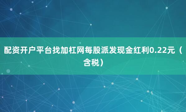 配资开户平台找加杠网每股派发现金红利0.22元（含税）