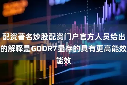 配资著名炒股配资门户官方人员给出的解释是GDDR7显存的具有更高能效