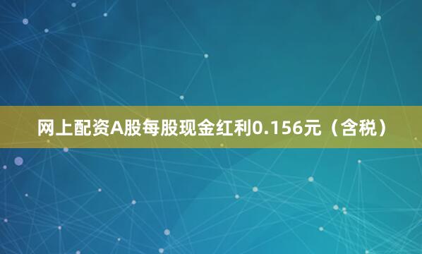 网上配资A股每股现金红利0.156元（含税）
