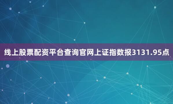 线上股票配资平台查询官网上证指数报3131.95点