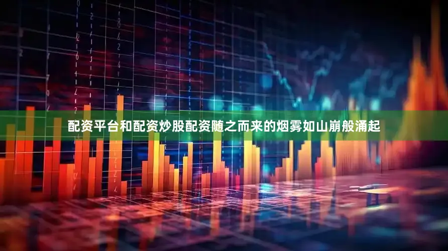 配资平台和配资炒股配资随之而来的烟雾如山崩般涌起