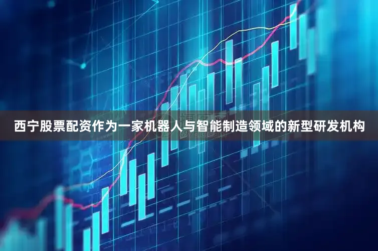 西宁股票配资　　作为一家机器人与智能制造领域的新型研发机构