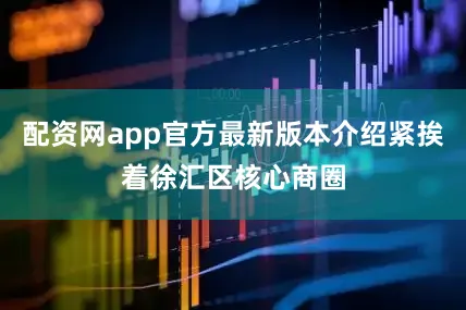 配资网app官方最新版本介绍紧挨着徐汇区核心商圈