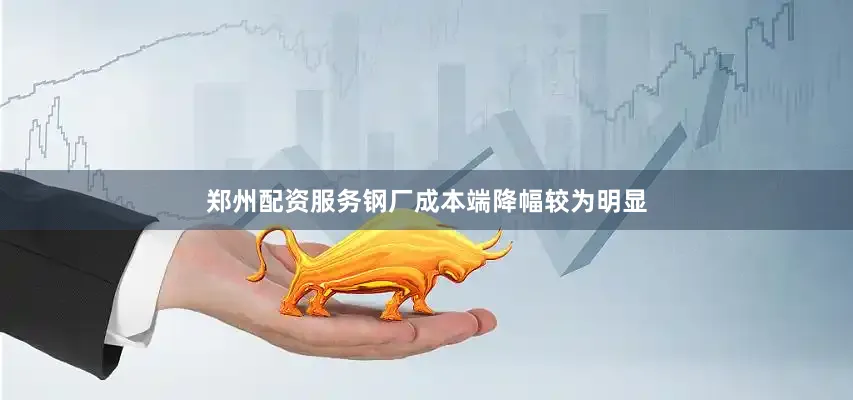 郑州配资服务钢厂成本端降幅较为明显
