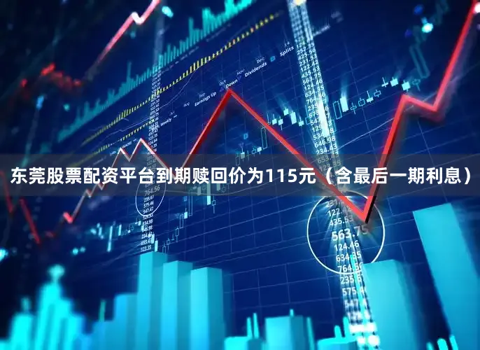 东莞股票配资平台到期赎回价为115元（含最后一期利息）
