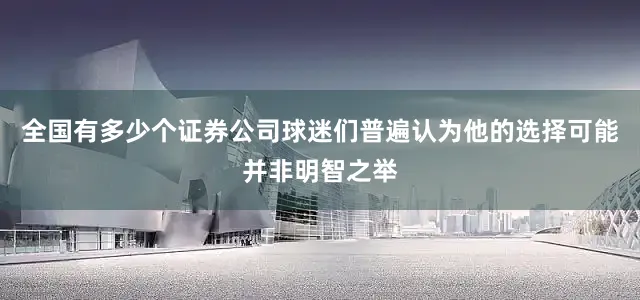 全国有多少个证券公司球迷们普遍认为他的选择可能并非明智之举