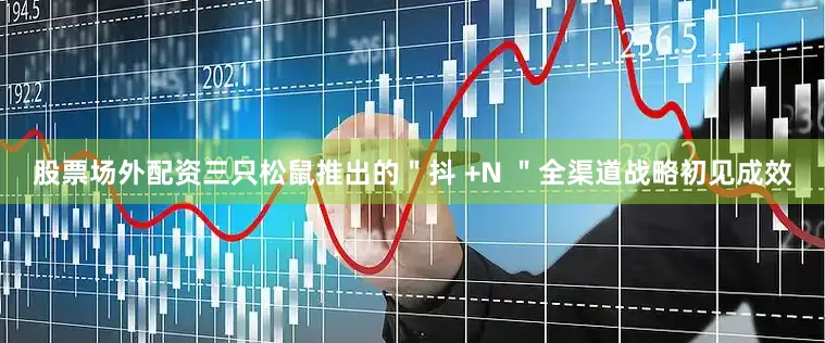 股票场外配资三只松鼠推出的＂抖 +N ＂全渠道战略初见成效