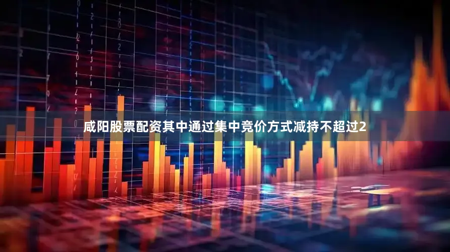 咸阳股票配资其中通过集中竞价方式减持不超过2