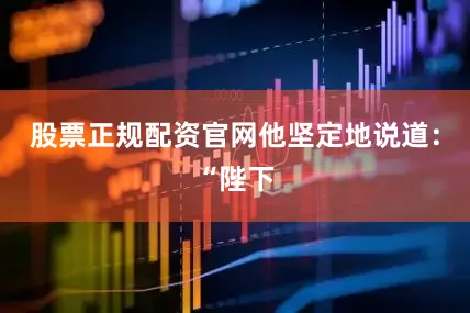 股票正规配资官网他坚定地说道：“陛下