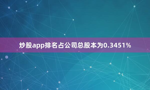 炒股app排名占公司总股本为0.3451%