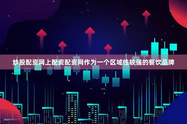 炒股配资网上配资配资网作为一个区域性较强的餐饮品牌