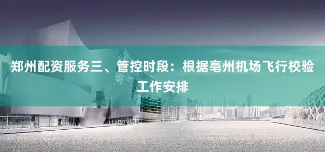 郑州配资服务三、管控时段：根据亳州机场飞行校验工作安排