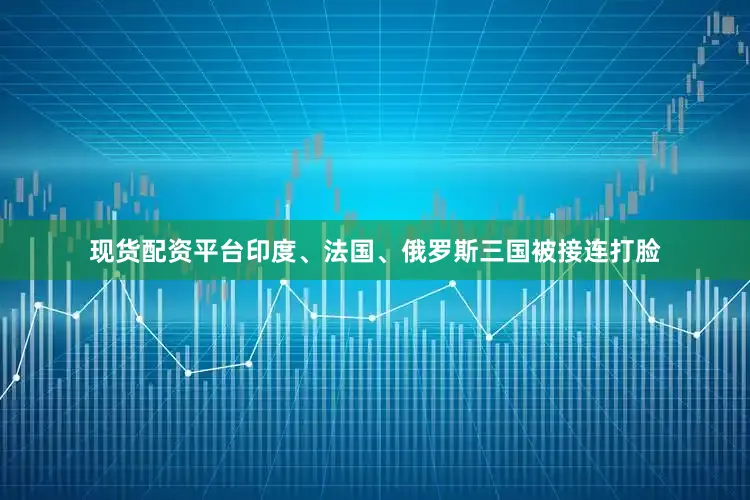 现货配资平台印度、法国、俄罗斯三国被接连打脸