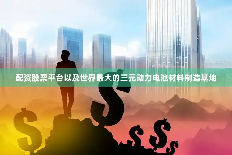 配资股票平台以及世界最大的三元动力电池材料制造基地