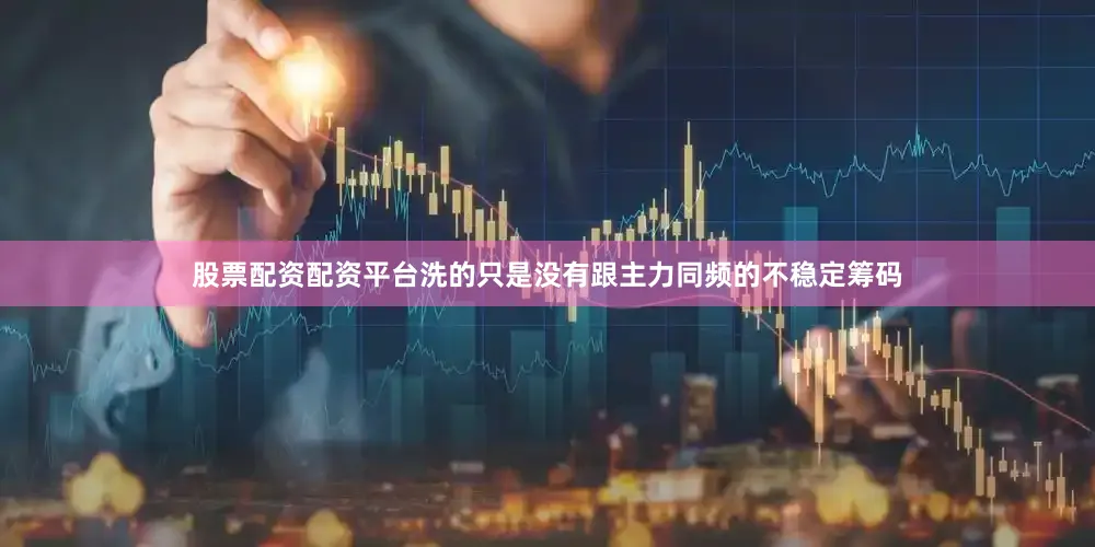 股票配资配资平台洗的只是没有跟主力同频的不稳定筹码