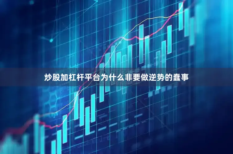 炒股加杠杆平台为什么非要做逆势的蠢事