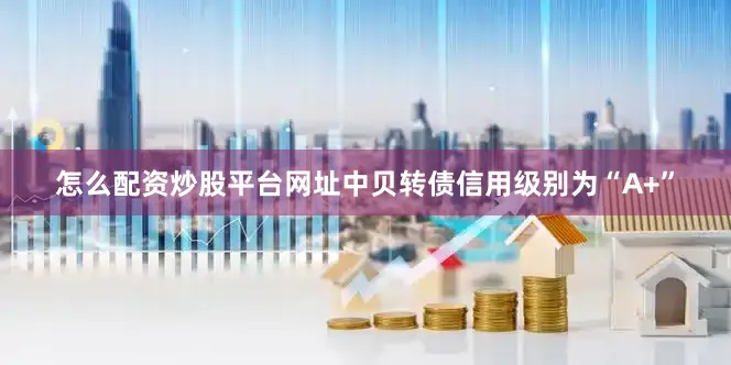 怎么配资炒股平台网址中贝转债信用级别为“A+”