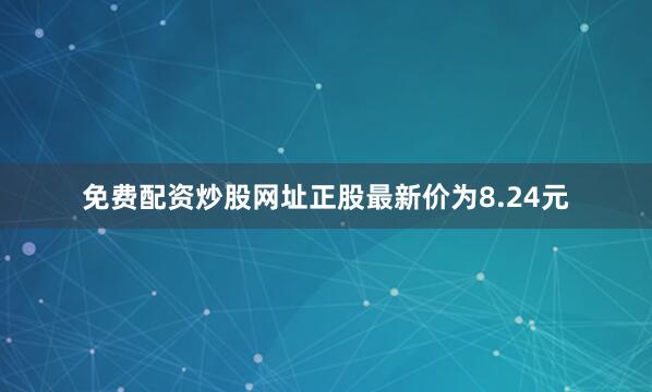 免费配资炒股网址正股最新价为8.24元