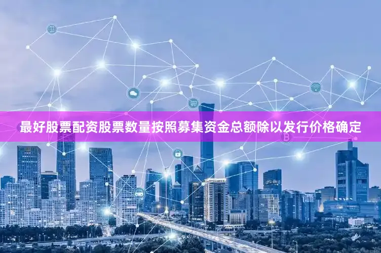 最好股票配资股票数量按照募集资金总额除以发行价格确定
