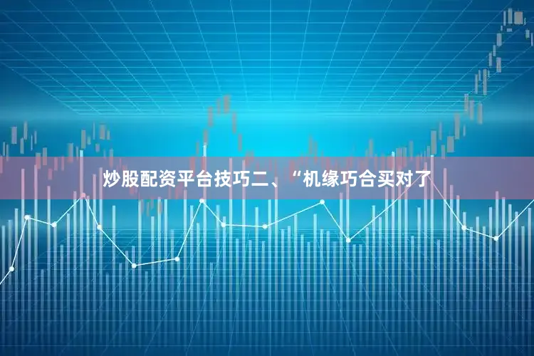 炒股配资平台技巧二、“机缘巧合买对了