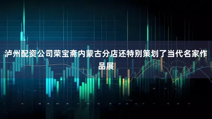 泸州配资公司荣宝斋内蒙古分店还特别策划了当代名家作品展