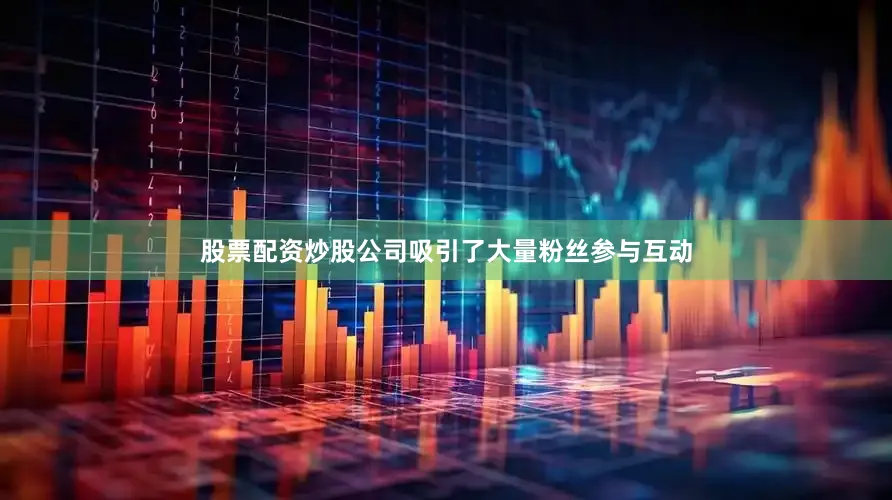 股票配资炒股公司吸引了大量粉丝参与互动