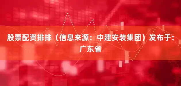 股票配资排排（信息来源：中建安装集团）发布于：广东省