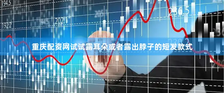 重庆配资网试试露耳朵或者露出脖子的短发款式