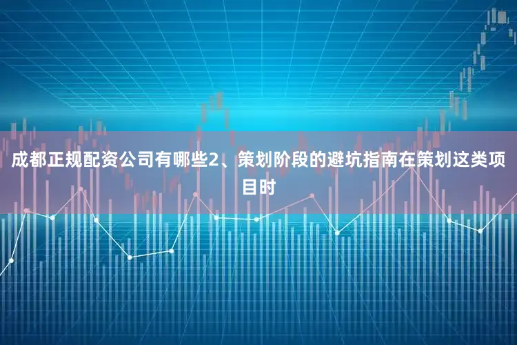 成都正规配资公司有哪些2、策划阶段的避坑指南在策划这类项目时