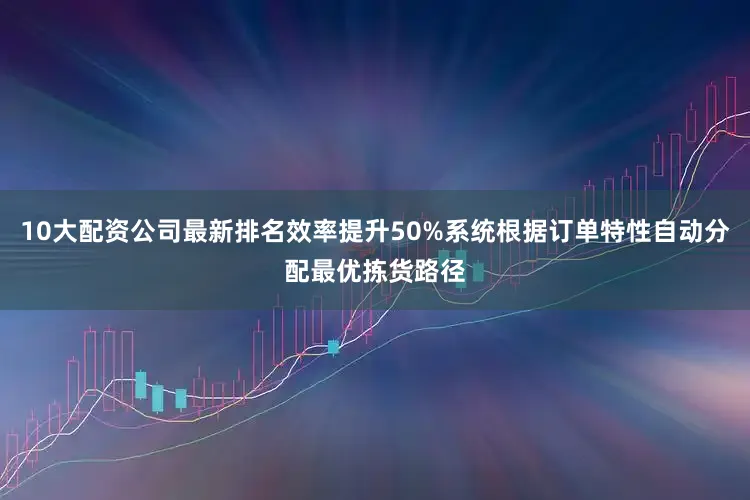 10大配资公司最新排名效率提升50%系统根据订单特性自动分配最优拣货路径