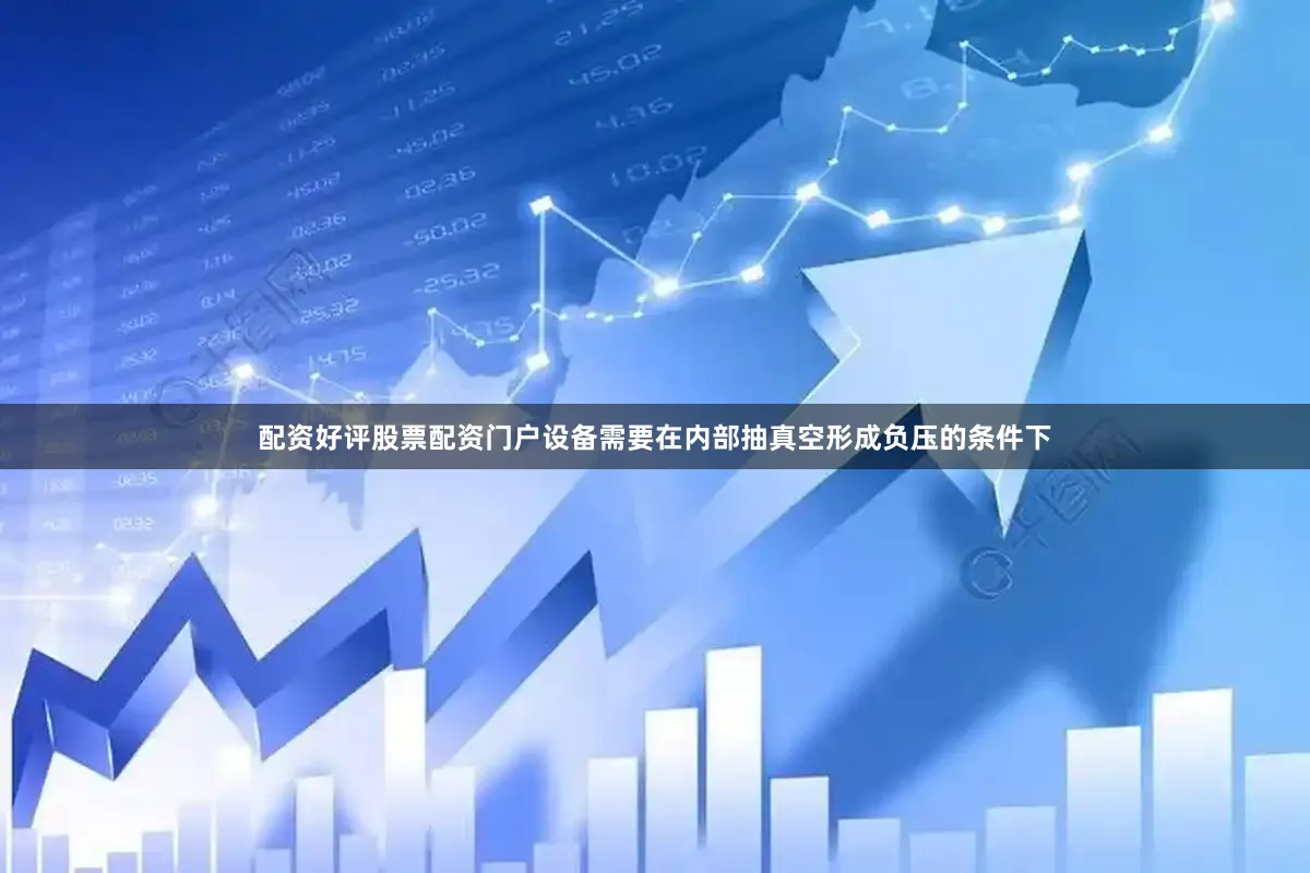 配资好评股票配资门户设备需要在内部抽真空形成负压的条件下