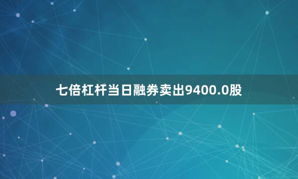 七倍杠杆当日融券卖出9400.0股