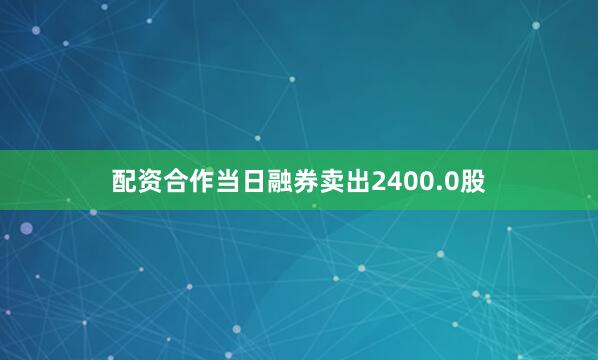 配资合作当日融券卖出2400.0股