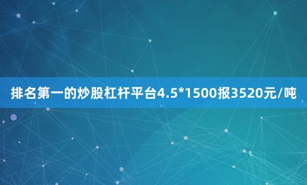 排名第一的炒股杠杆平台4.5*1500报3520元/吨