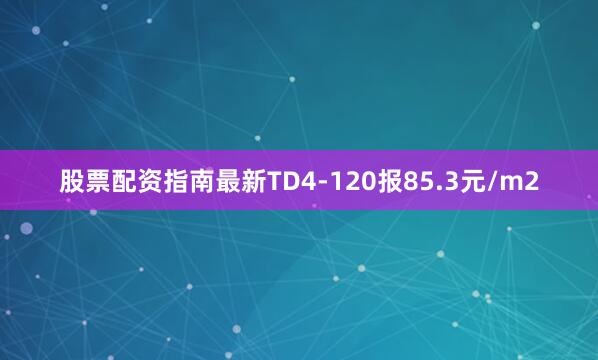 股票配资指南最新TD4-120报85.3元/m2