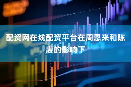 配资网在线配资平台在周恩来和陈赓的影响下