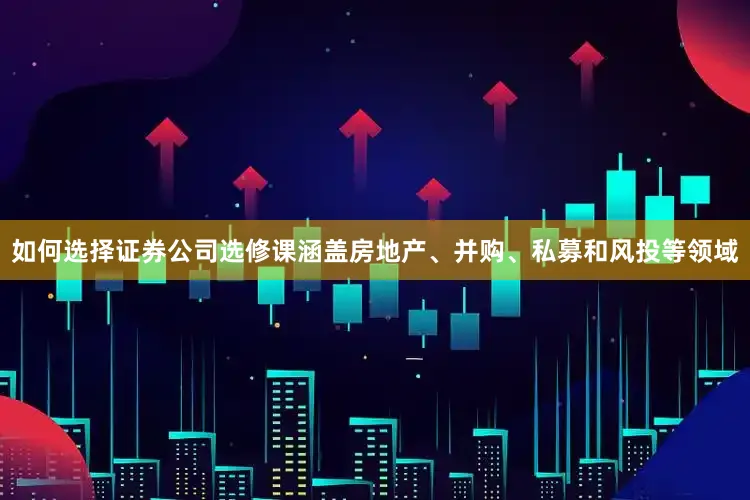 如何选择证券公司选修课涵盖房地产、并购、私募和风投等领域