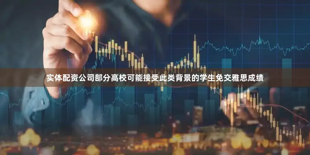 实体配资公司部分高校可能接受此类背景的学生免交雅思成绩