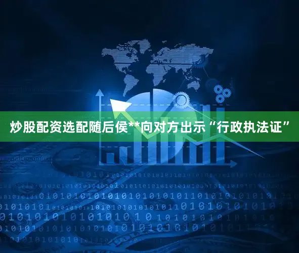 炒股配资选配随后侯**向对方出示“行政执法证”