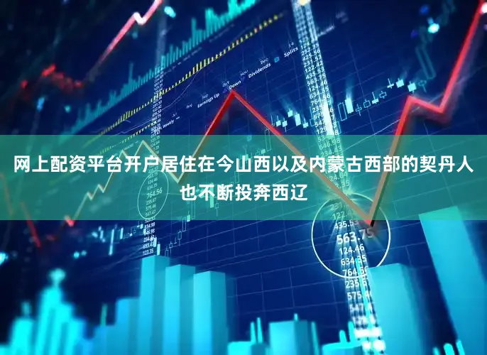 网上配资平台开户居住在今山西以及内蒙古西部的契丹人也不断投奔西辽