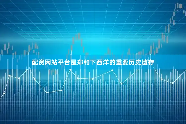 配资网站平台是郑和下西洋的重要历史遗存