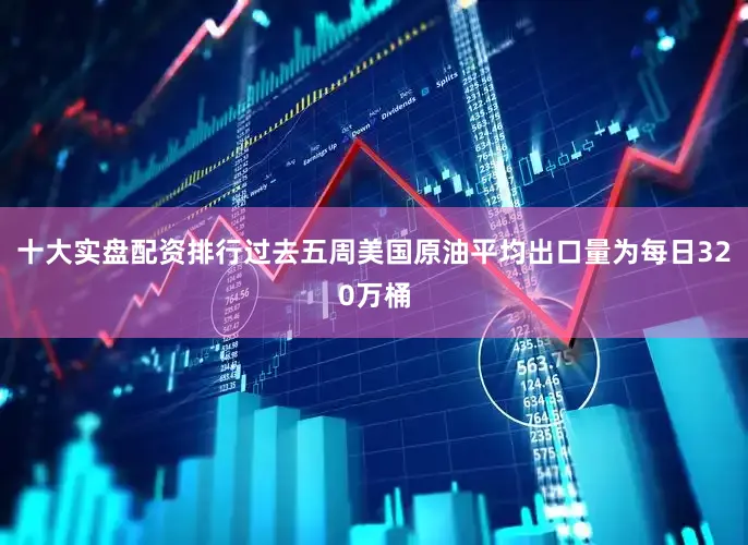 十大实盘配资排行过去五周美国原油平均出口量为每日320万桶