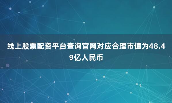 线上股票配资平台查询官网对应合理市值为48.49亿人民币