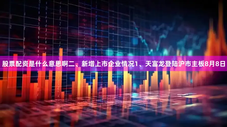 股票配资是什么意思啊二、新增上市企业情况1、天富龙登陆沪市主板8月8日