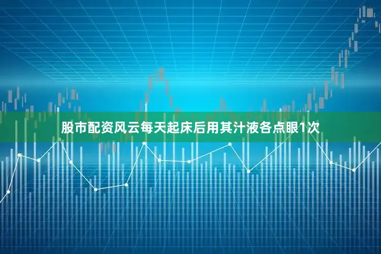 股市配资风云每天起床后用其汁液各点眼1次