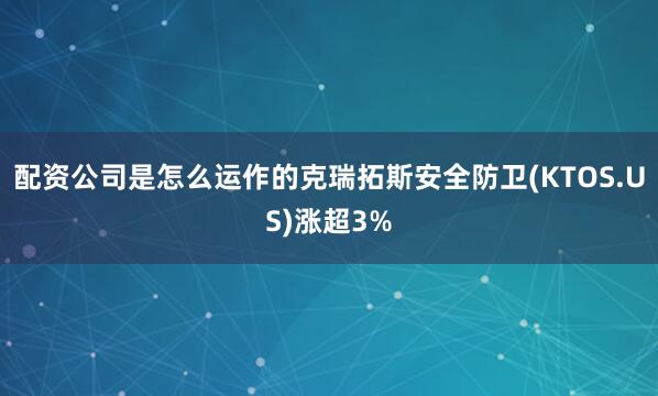 配资公司是怎么运作的克瑞拓斯安全防卫(KTOS.US)涨超3%