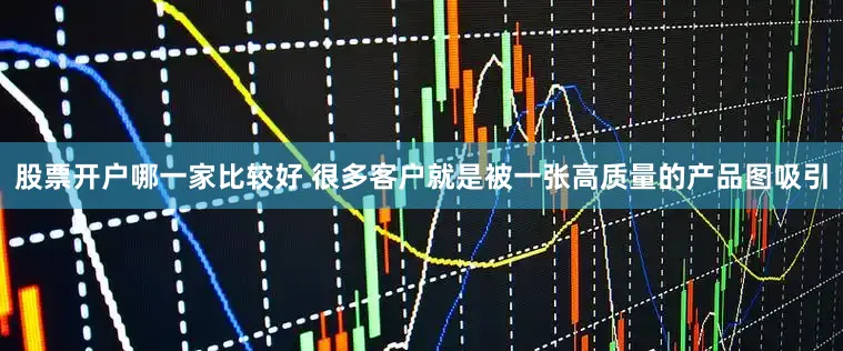 股票开户哪一家比较好 很多客户就是被一张高质量的产品图吸引