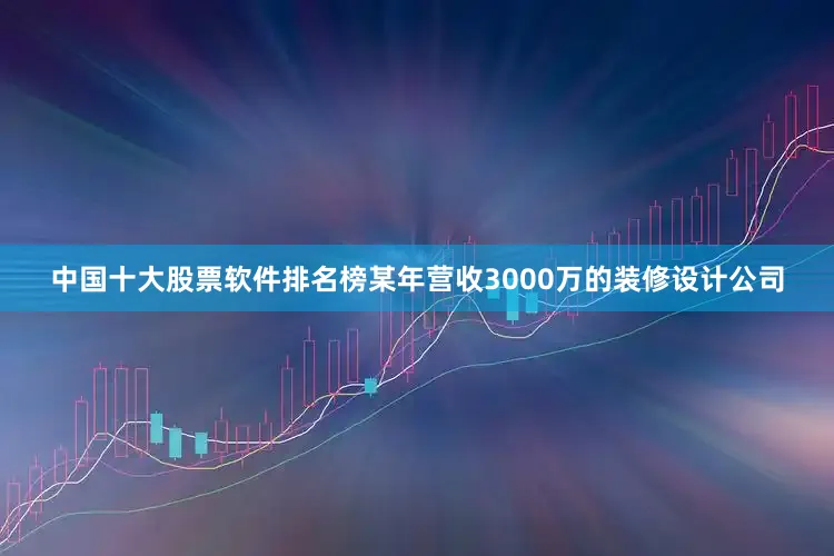 中国十大股票软件排名榜某年营收3000万的装修设计公司
